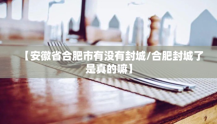 【安徽省合肥市有没有封城/合肥封城了是真的嘛】
