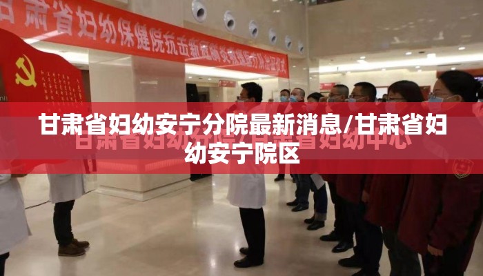 甘肃省妇幼安宁分院最新消息/甘肃省妇幼安宁院区