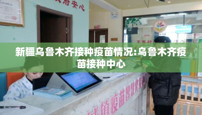 新疆乌鲁木齐接种疫苗情况:乌鲁木齐疫苗接种中心