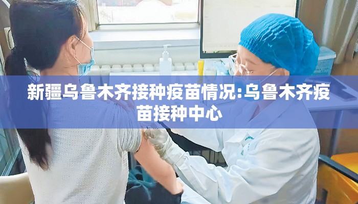 新疆乌鲁木齐接种疫苗情况:乌鲁木齐疫苗接种中心