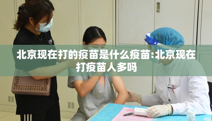 北京现在打的疫苗是什么疫苗:北京现在打疫苗人多吗