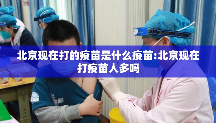北京现在打的疫苗是什么疫苗:北京现在打疫苗人多吗