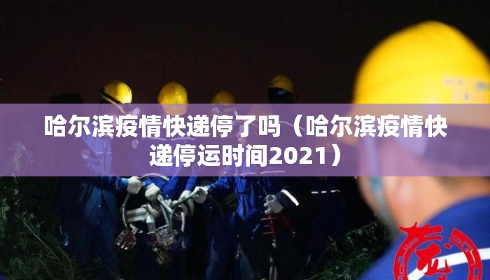 哈尔滨疫情快递停了吗（哈尔滨疫情快递停运时间2021）