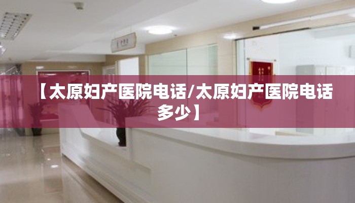 【太原妇产医院电话/太原妇产医院电话多少】