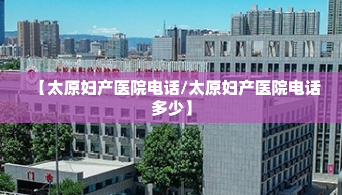 【太原妇产医院电话/太原妇产医院电话多少】