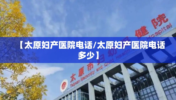 【太原妇产医院电话/太原妇产医院电话多少】