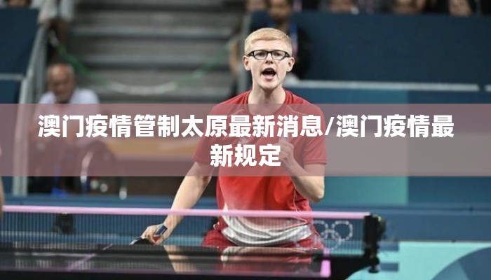 澳门疫情管制太原最新消息/澳门疫情最新规定