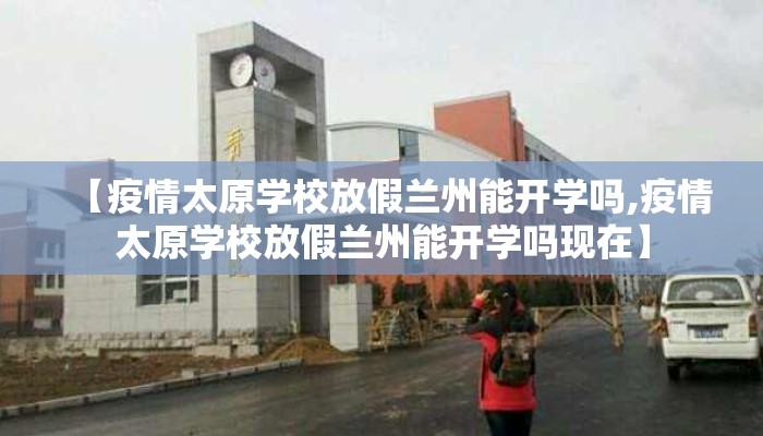 【疫情太原学校放假兰州能开学吗,疫情太原学校放假兰州能开学吗现在】