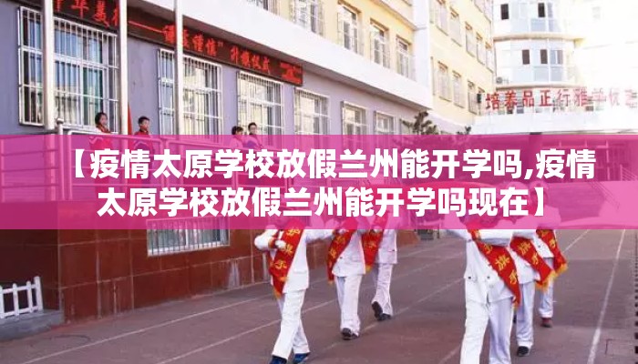 【疫情太原学校放假兰州能开学吗,疫情太原学校放假兰州能开学吗现在】