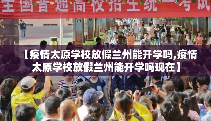 【疫情太原学校放假兰州能开学吗,疫情太原学校放假兰州能开学吗现在】