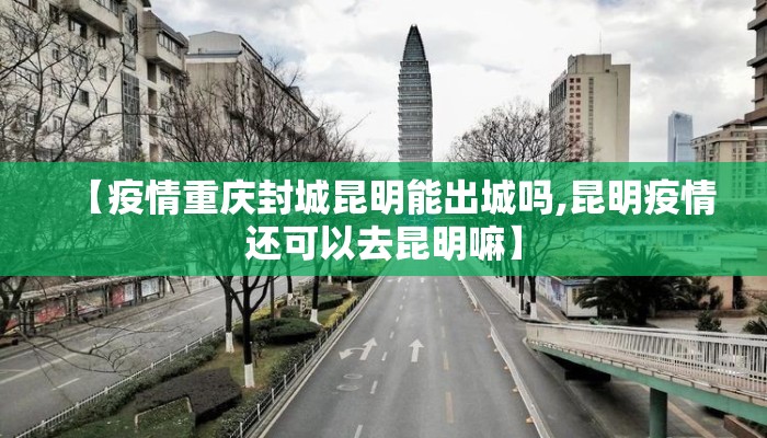 【疫情重庆封城昆明能出城吗,昆明疫情还可以去昆明嘛】