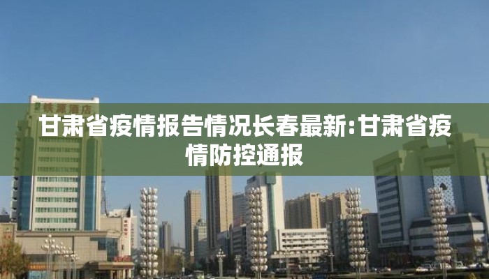 甘肃省疫情报告情况长春最新:甘肃省疫情防控通报