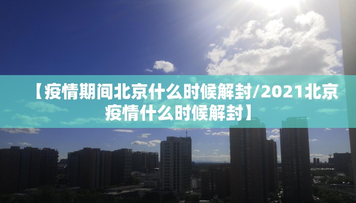 【疫情期间北京什么时候解封/2021北京疫情什么时候解封】