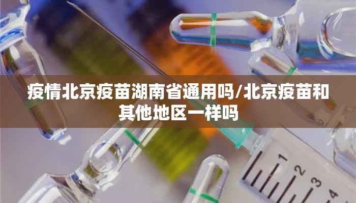疫情北京疫苗湖南省通用吗/北京疫苗和其他地区一样吗