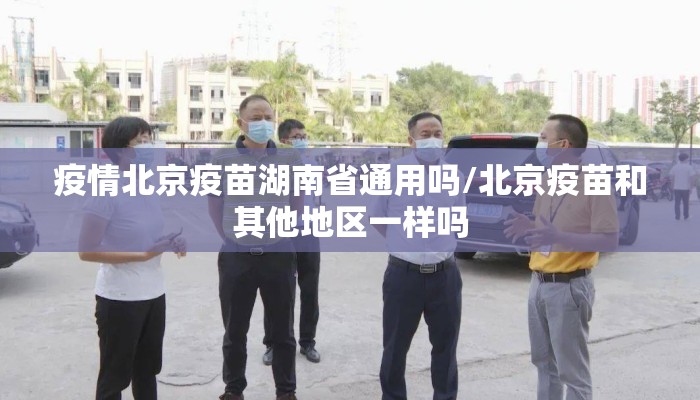 疫情北京疫苗湖南省通用吗/北京疫苗和其他地区一样吗