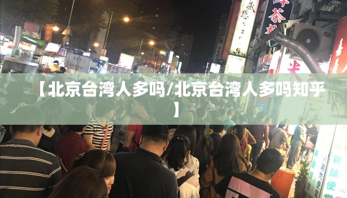 【北京台湾人多吗/北京台湾人多吗知乎】