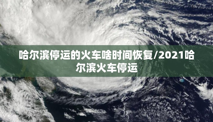 哈尔滨停运的火车啥时间恢复/2021哈尔滨火车停运