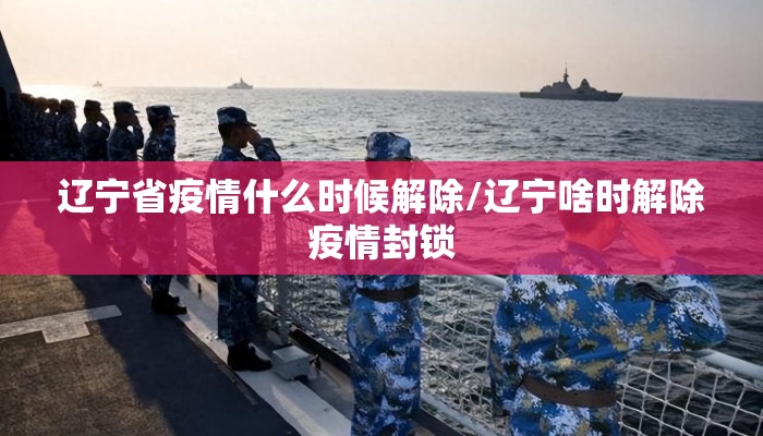 辽宁省疫情什么时候解除/辽宁啥时解除疫情封锁