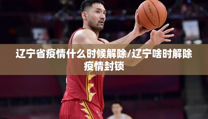 辽宁省疫情什么时候解除/辽宁啥时解除疫情封锁