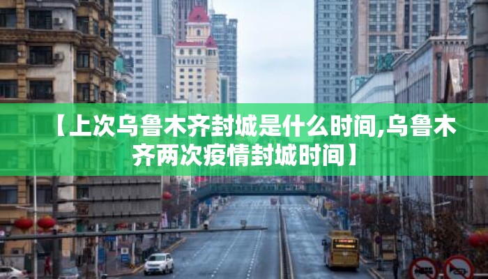 【上次乌鲁木齐封城是什么时间,乌鲁木齐两次疫情封城时间】