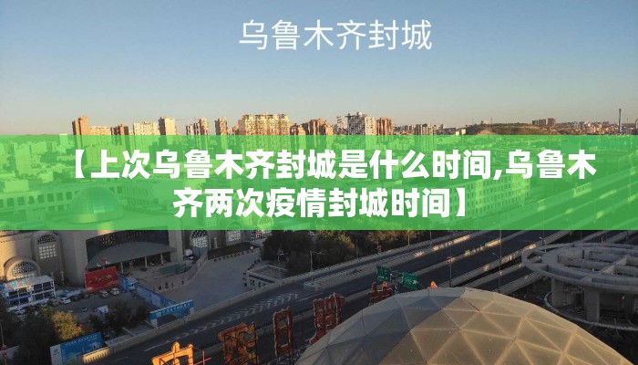 【上次乌鲁木齐封城是什么时间,乌鲁木齐两次疫情封城时间】