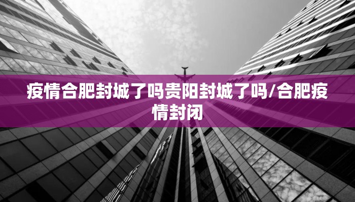 疫情合肥封城了吗贵阳封城了吗/合肥疫情封闭