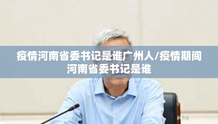 疫情河南省委书记是谁广州人/疫情期间河南省委书记是谁