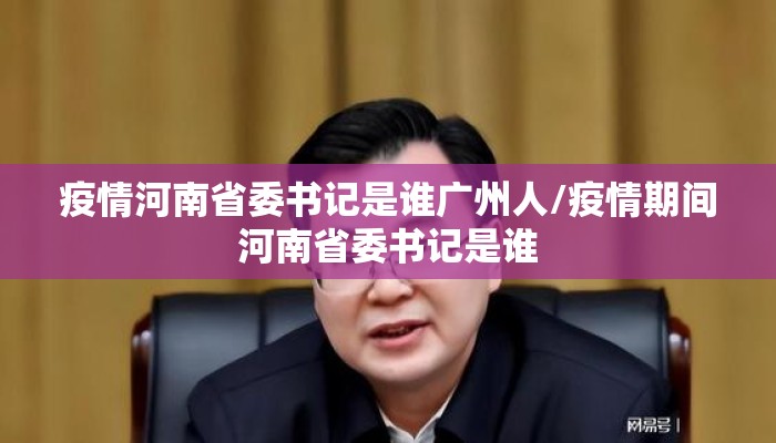 疫情河南省委书记是谁广州人/疫情期间河南省委书记是谁