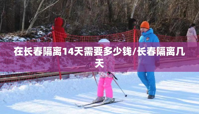 在长春隔离14天需要多少钱/长春隔离几天