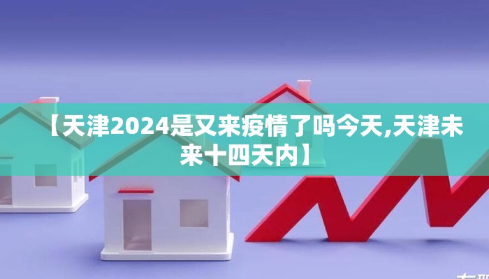 【天津2024是又来疫情了吗今天,天津未来十四天内】