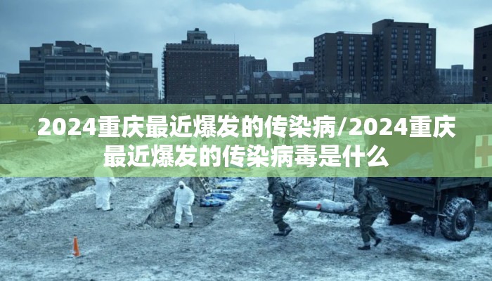2024重庆最近爆发的传染病/2024重庆最近爆发的传染病毒是什么