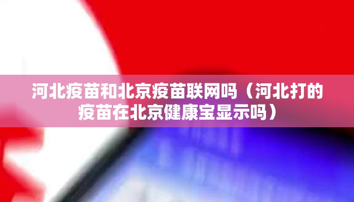 河北疫苗和北京疫苗联网吗（河北打的疫苗在北京健康宝显示吗）