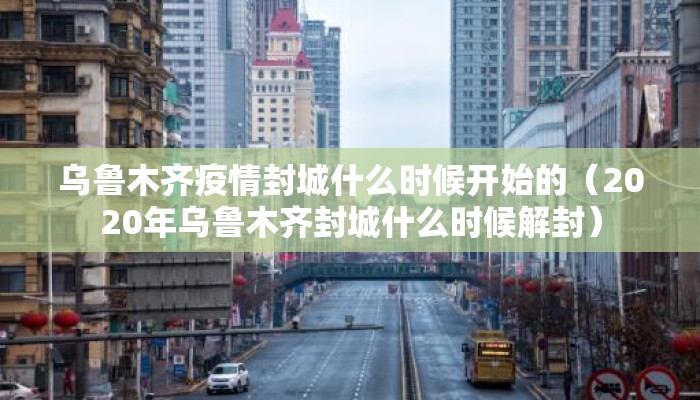 乌鲁木齐疫情封城什么时候开始的（2020年乌鲁木齐封城什么时候解封）