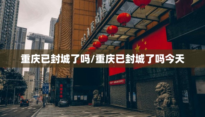 重庆已封城了吗/重庆已封城了吗今天