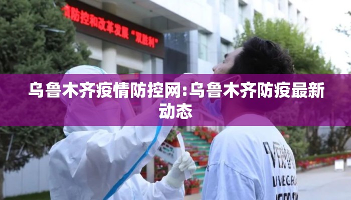 乌鲁木齐疫情防控网:乌鲁木齐防疫最新动态