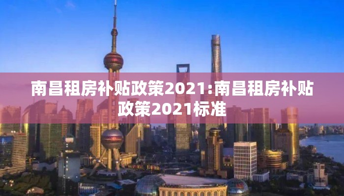 南昌租房补贴政策2021:南昌租房补贴政策2021标准