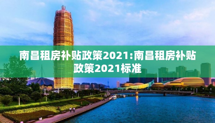 南昌租房补贴政策2021:南昌租房补贴政策2021标准