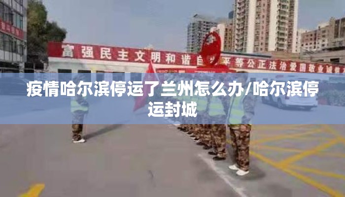 疫情哈尔滨停运了兰州怎么办/哈尔滨停运封城
