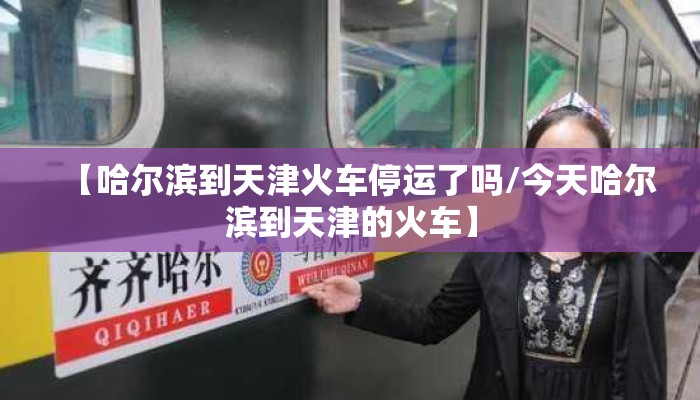 【哈尔滨到天津火车停运了吗/今天哈尔滨到天津的火车】