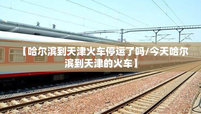 【哈尔滨到天津火车停运了吗/今天哈尔滨到天津的火车】