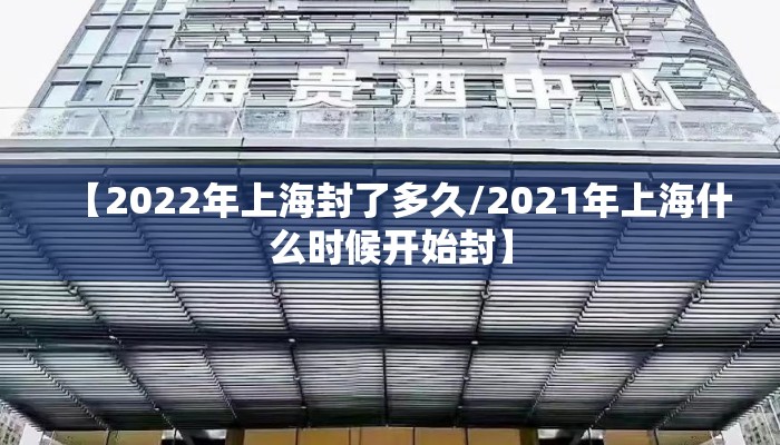 【2022年上海封了多久/2021年上海什么时候开始封】