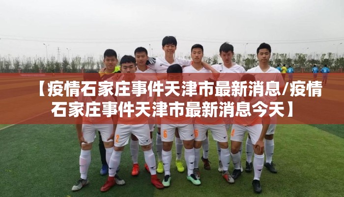 【疫情石家庄事件天津市最新消息/疫情石家庄事件天津市最新消息今天】