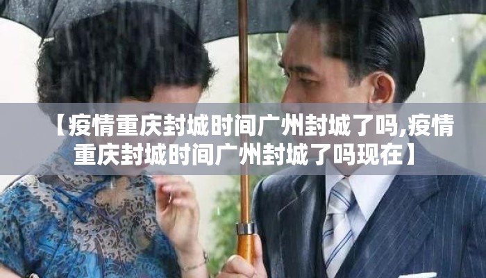 【疫情重庆封城时间广州封城了吗,疫情重庆封城时间广州封城了吗现在】