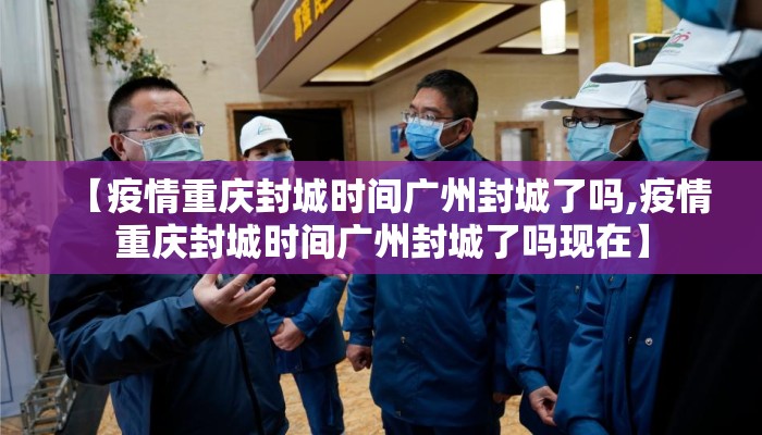 【疫情重庆封城时间广州封城了吗,疫情重庆封城时间广州封城了吗现在】