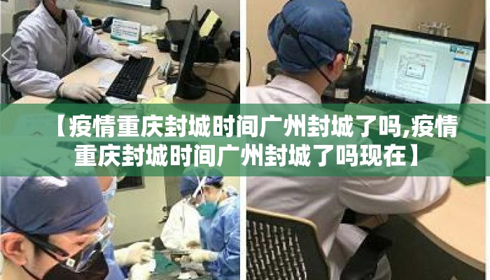 【疫情重庆封城时间广州封城了吗,疫情重庆封城时间广州封城了吗现在】