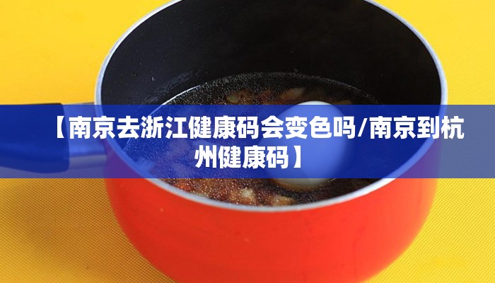 【南京去浙江健康码会变色吗/南京到杭州健康码】