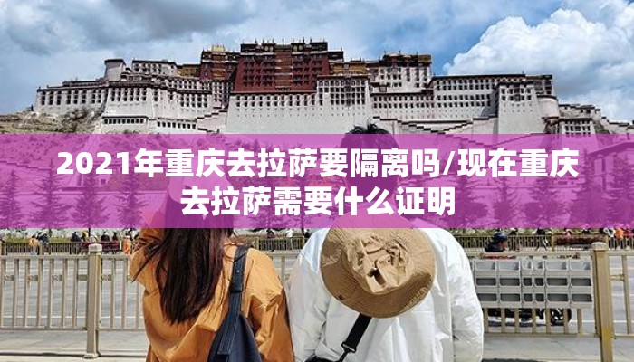 2021年重庆去拉萨要隔离吗/现在重庆去拉萨需要什么证明