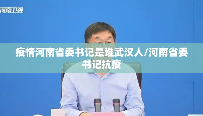 疫情河南省委书记是谁武汉人/河南省委书记抗疫
