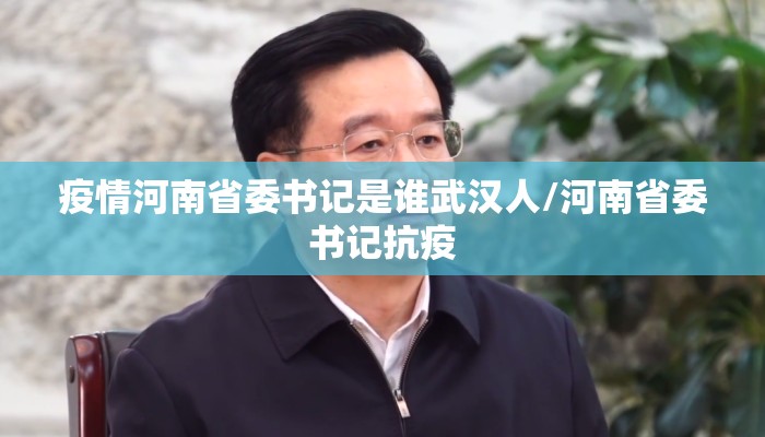 疫情河南省委书记是谁武汉人/河南省委书记抗疫