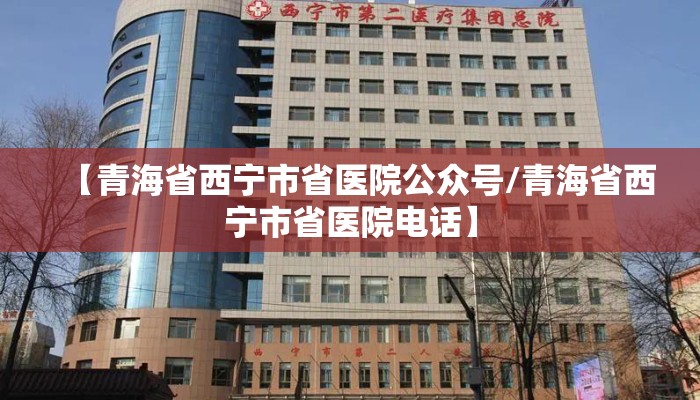 【青海省西宁市省医院公众号/青海省西宁市省医院电话】